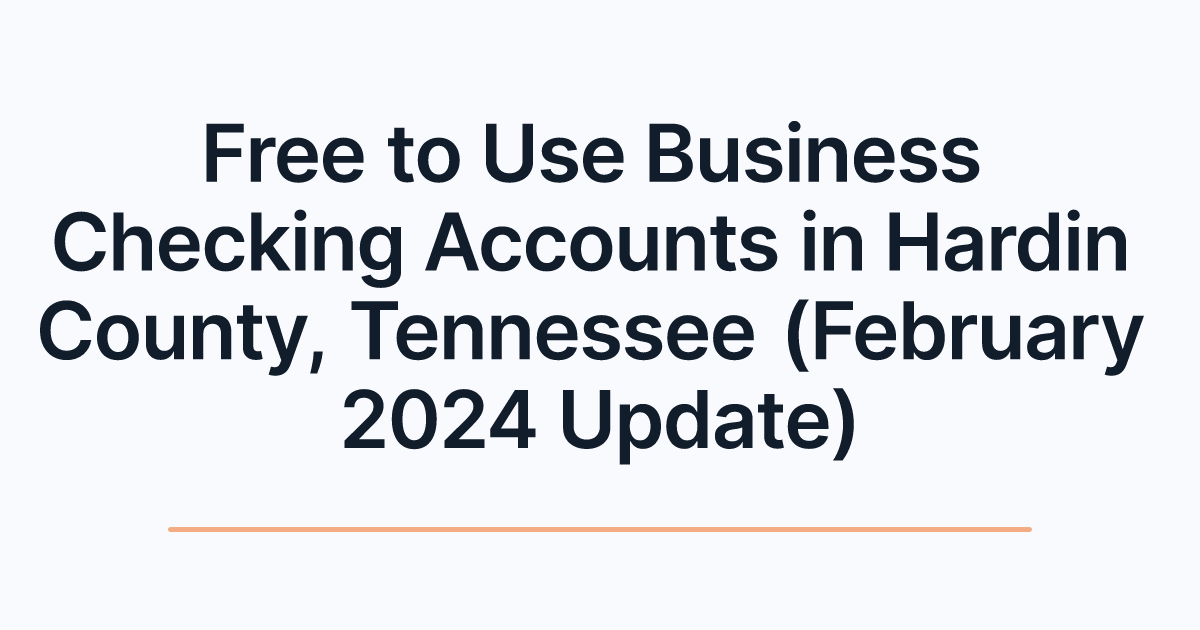 Free to Use Business Checking Accounts in Hardin County, Tennessee (February 2024 Update)
